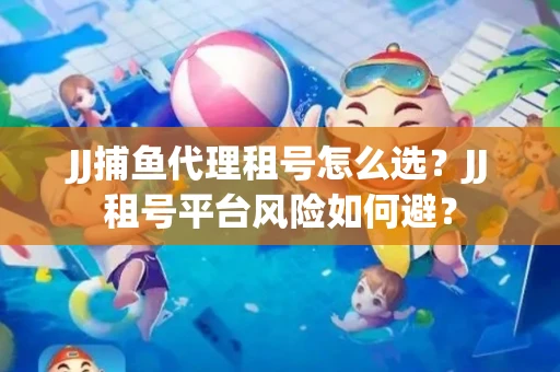 JJ捕鱼代理租号怎么选?JJ租号平台风险如何避? JJ捕鱼代理租号怎么选?JJ租号平台风险如何避?