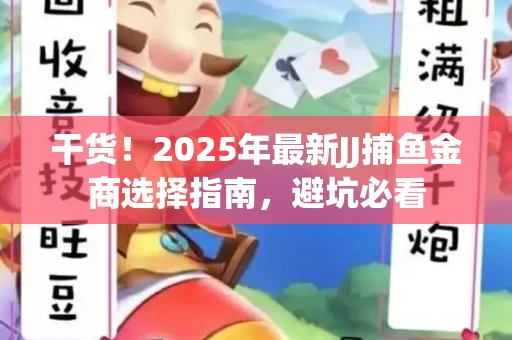 干货！2025年最新JJ捕鱼金商选择指南，避坑必看